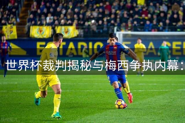 世界杯裁判揭秘与梅西争执内幕：场上对话实属常态 名人效应放大关注
