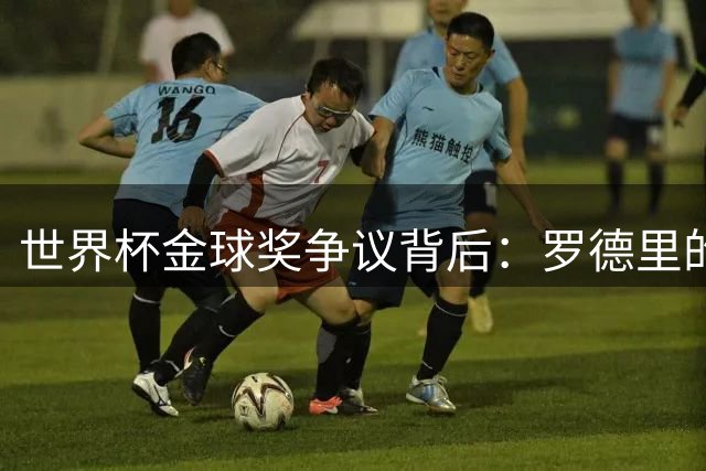 世界杯金球奖争议背后：罗德里的中场统治力如何改写足球评价标准