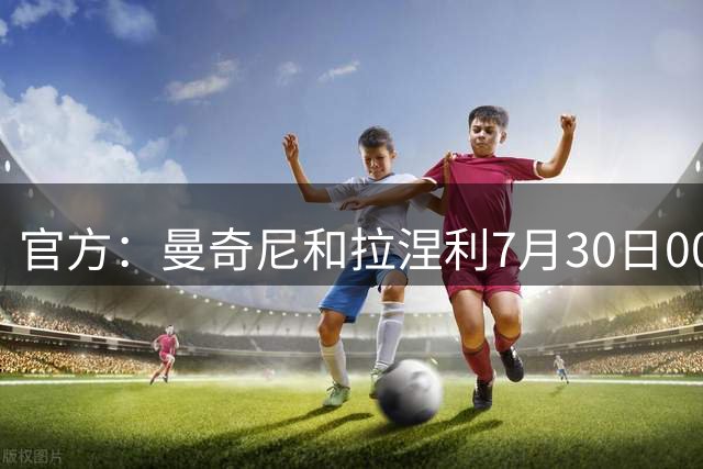 官方：曼奇尼和拉涅利7月30日00:20出席意大利队就职新闻发布会