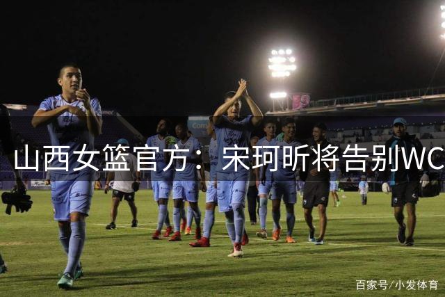 山西女篮官方：宋珂昕将告别WCBA赛场 回归校园深耕教育领域