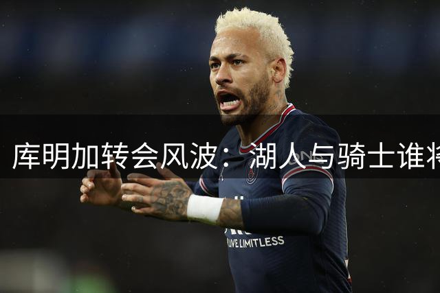 库明加转会风波：湖人与骑士谁将胜出？