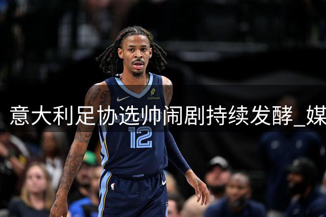 意大利足协选帅闹剧持续发酵 媒体直指决策层存在系统性失误