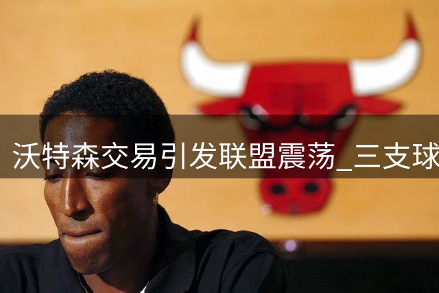 沃特森交易引发联盟震荡 三支球队争夺掘金新星