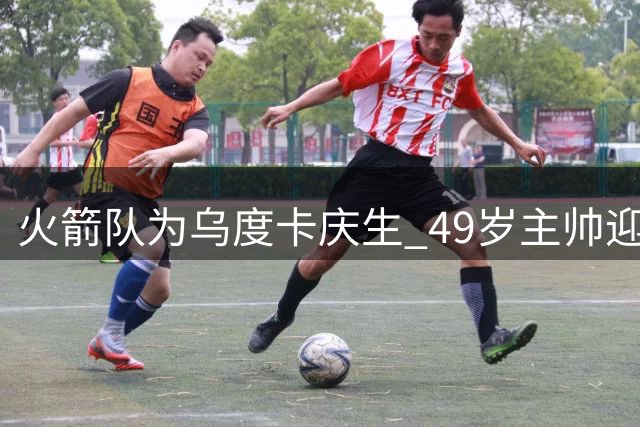 火箭队为乌度卡庆生 49岁主帅迎来事业新征程