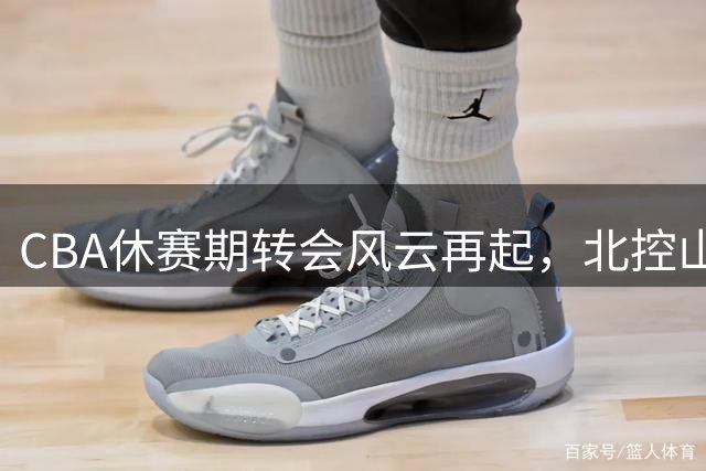 CBA休赛期转会风云再起，北控山西大手笔引援引关注